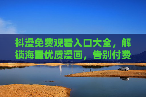 抖漫免费观看入口大全，解锁海量优质漫画，告别付费烦恼！