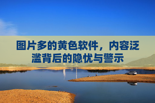 图片多的黄色软件，内容泛滥背后的隐忧与警示