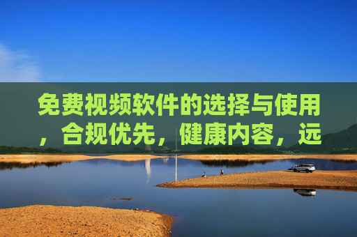 免费视频软件的选择与使用，合规优先，健康内容，远离低俗与风险