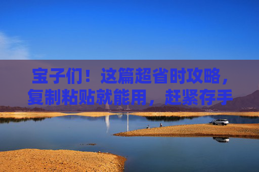 宝子们！这篇超省时攻略，复制粘贴就能用，赶紧存手机！