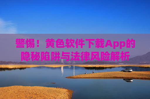 警惕！黄色软件下载App的隐秘陷阱与法律风险解析