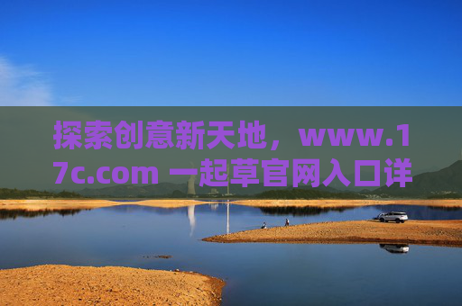 探索创意新天地，www.17c.com 一起草官网入口详解与体验