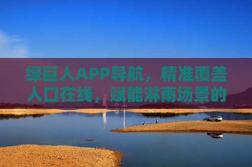 绿巨人APP导航，精准覆盖人口在线，赋能淋雨场景的智慧出行新体验