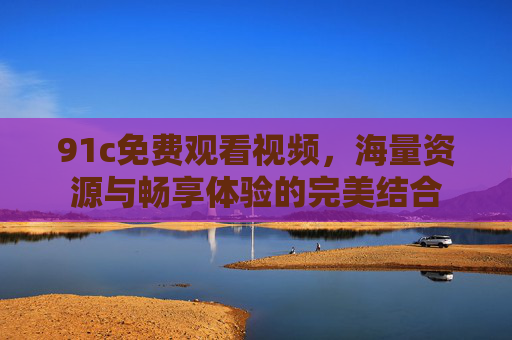 91c免费观看视频，海量资源与畅享体验的完美结合