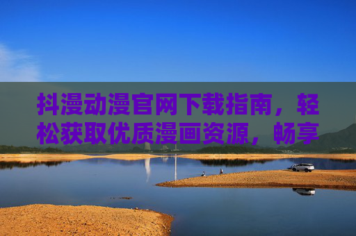 抖漫动漫官网下载指南，轻松获取优质漫画资源，畅享追番新体验