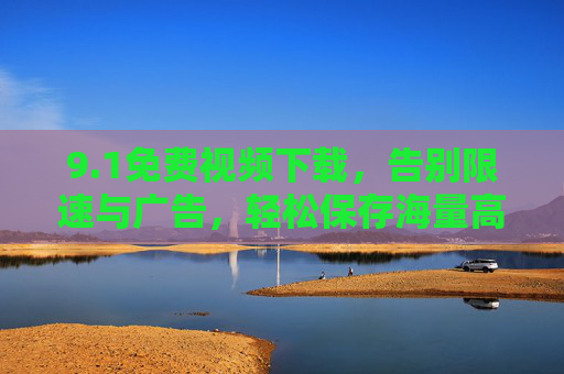 9.1免费视频下载，告别限速与广告，轻松保存海量高清视频