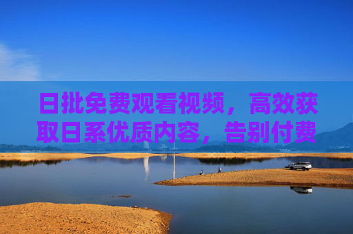 日批免费观看视频，高效获取日系优质内容，告别付费束缚的实用指南