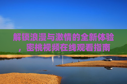 解锁浪漫与激情的全新体验，密桃视频在线观看指南