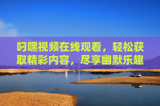 叼嘿视频在线观看，轻松获取精彩内容，尽享幽默乐趣
