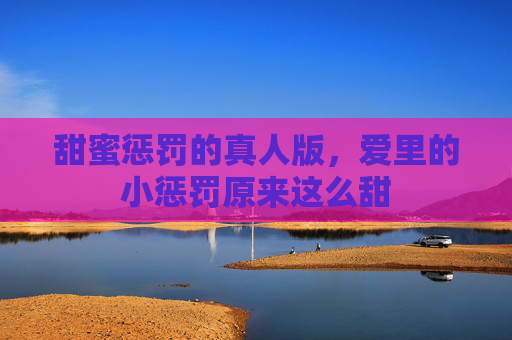 甜蜜惩罚的真人版，爱里的小惩罚原来这么甜