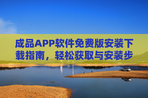 成品APP软件免费版安装下载指南，轻松获取与安装步骤详解