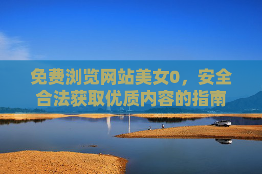 免费浏览网站美女0，安全合法获取优质内容的指南