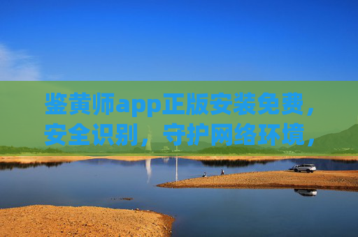 鉴黄师app正版安装免费，安全识别，守护网络环境，告别盗版隐患