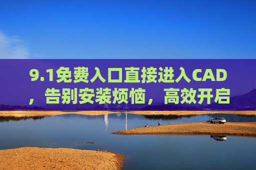 9.1免费入口直接进入CAD，告别安装烦恼，高效开启设计之旅