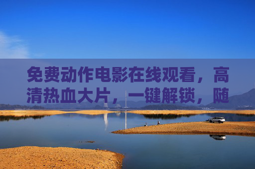 免费动作电影在线观看，高清热血大片，一键解锁，随时随地畅享