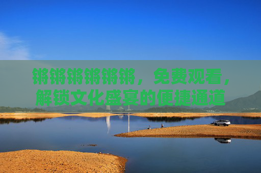 锵锵锵锵锵锵，免费观看，解锁文化盛宴的便捷通道