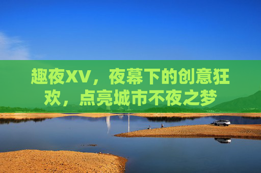 趣夜XV，夜幕下的创意狂欢，点亮城市不夜之梦