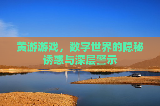 黄游游戏，数字世界的隐秘诱惑与深层警示