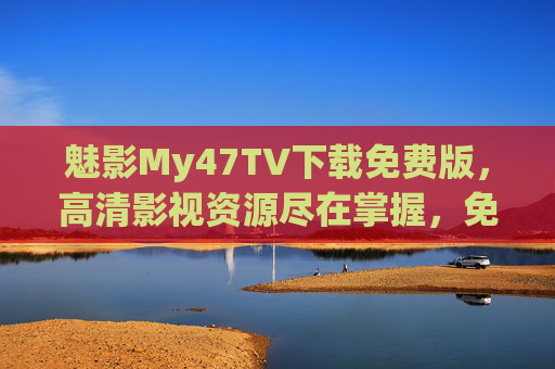 魅影My47TV下载免费版，高清影视资源尽在掌握，免费追剧更轻松