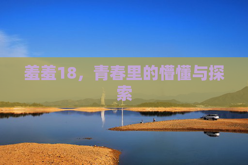 羞羞18，青春里的懵懂与探索