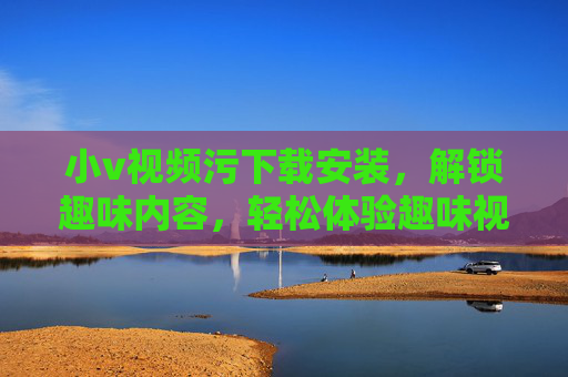 小v视频污下载安装，解锁趣味内容，轻松体验趣味视频平台
