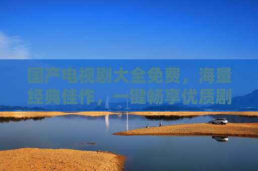 国产电视剧大全免费，海量经典佳作，一键畅享优质剧集