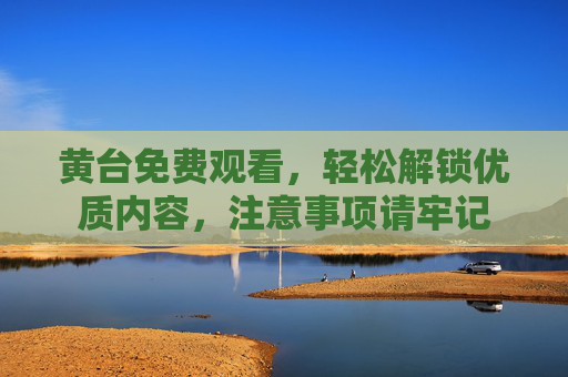 黄台免费观看，轻松解锁优质内容，注意事项请牢记
