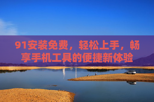 91安装免费，轻松上手，畅享手机工具的便捷新体验