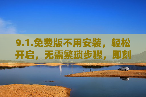 9.1.免费版不用安装，轻松开启，无需繁琐步骤，即刻体验核心功能
