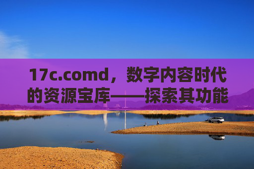 17c.comd，数字内容时代的资源宝库——探索其功能与价值