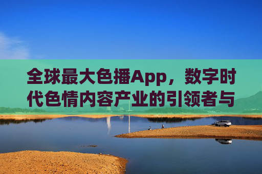 全球最大色播App，数字时代色情内容产业的引领者与争议焦点