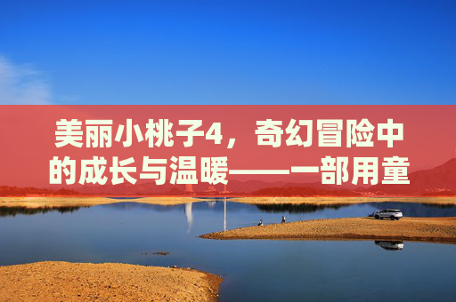 美丽小桃子4，奇幻冒险中的成长与温暖——一部用童真点亮心灵的电影