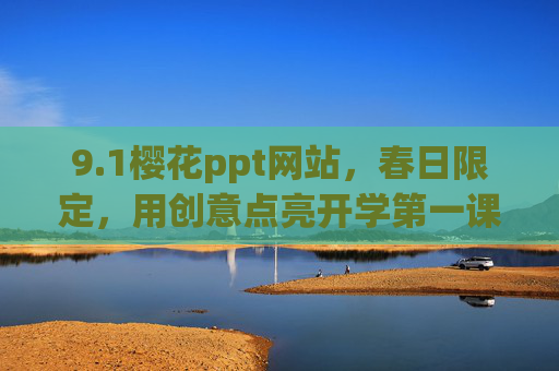 9.1樱花ppt网站，春日限定，用创意点亮开学第一课的浪漫与活力