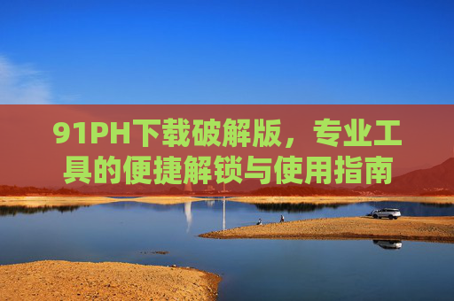 91PH下载破解版，专业工具的便捷解锁与使用指南