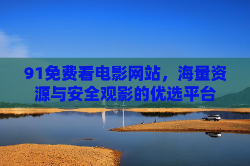 91免费看电影网站，海量资源与安全观影的优选平台