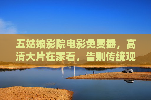 五姑娘影院电影免费播，高清大片在家看，告别传统观影束缚