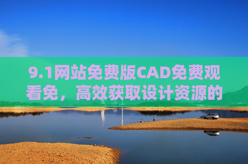 9.1网站免费版CAD免费观看免，高效获取设计资源的新选择