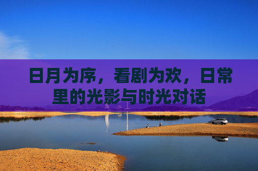 日月为序，看剧为欢，日常里的光影与时光对话