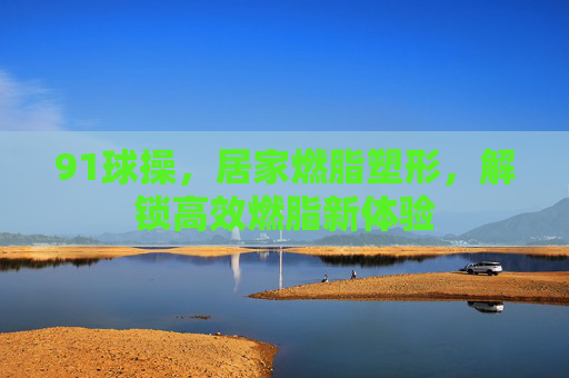 91球操，居家燃脂塑形，解锁高效燃脂新体验