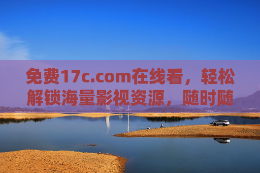 免费17c.com在线看，轻松解锁海量影视资源，随时随地畅享精彩大片