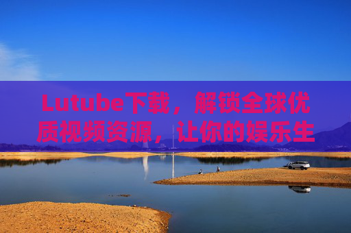 Lutube下载，解锁全球优质视频资源，让你的娱乐生活更精彩