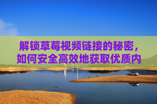 解锁草莓视频链接的秘密，如何安全高效地获取优质内容？