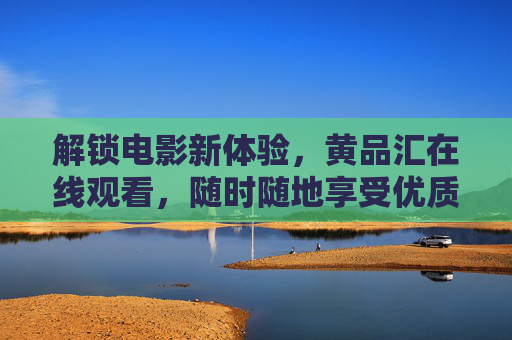 解锁电影新体验，黄品汇在线观看，随时随地享受优质影视盛宴