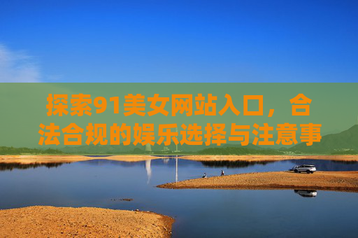 探索91美女网站入口，合法合规的娱乐选择与注意事项