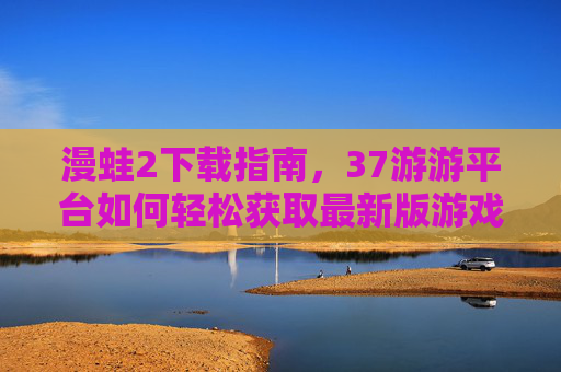 漫蛙2下载指南，37游游平台如何轻松获取最新版游戏体验