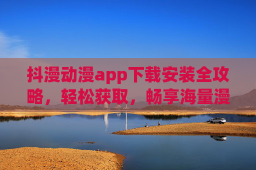抖漫动漫app下载安装全攻略，轻松获取，畅享海量漫画追番体验