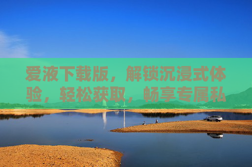 爱液下载版，解锁沉浸式体验，轻松获取，畅享专属私密空间