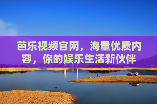 芭乐视频官网，海量优质内容，你的娱乐生活新伙伴