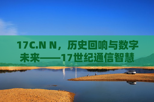 17C.N N，历史回响与数字未来——17世纪通信智慧的现代传承