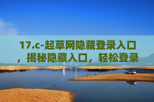 17.c-起草网隐藏登录入口，揭秘隐藏入口，轻松登录提升写作效率